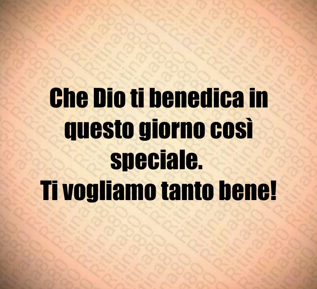 Che Dio ti benedica in questo giorno così speciale. Ti vogliamo tanto bene!