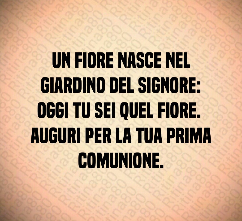 Un fiore nasce nel giardino del Signore: oggi tu sei quel fiore. Auguri per la tua Prima Comunione.