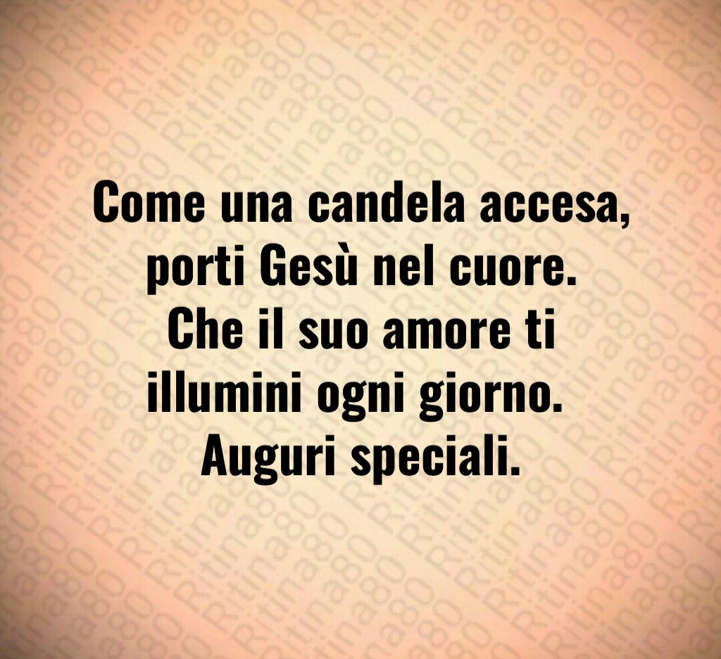 Come una candela accesa, porti Gesù nel cuore. Che il suo amore ti illumini ogni giorno. Auguri speciali.