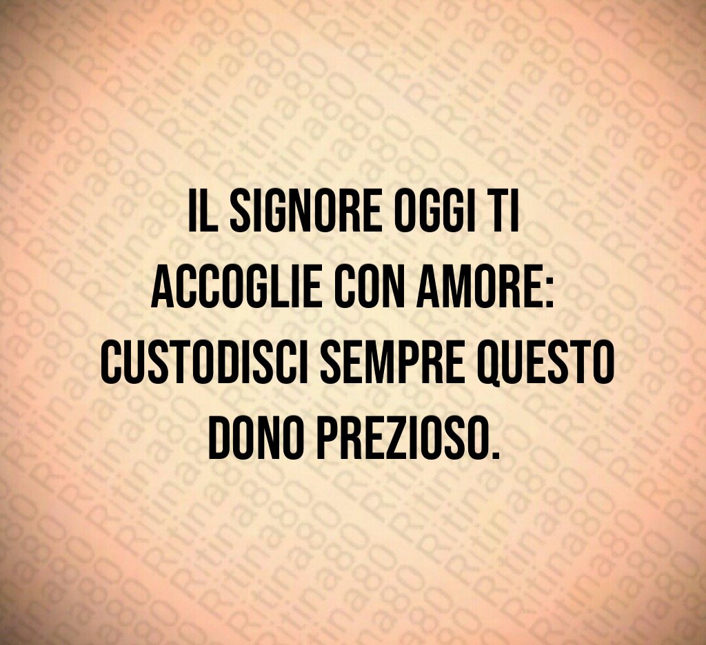 Il Signore oggi ti accoglie con amore: custodisci sempre questo dono prezioso.