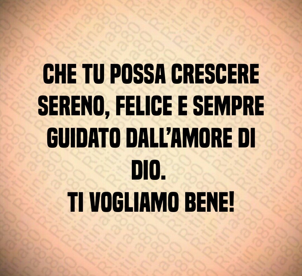 Che tu possa crescere sereno, felice e sempre guidato dall’amore di Dio. Ti vogliamo bene!
