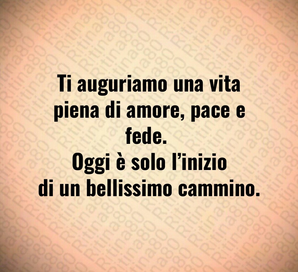 Ti auguriamo una vita piena di amore, pace e fede. Oggi è solo l’inizio di un bellissimo cammino.