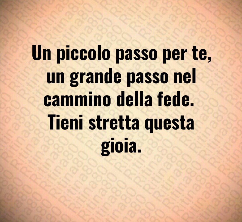 Un piccolo passo per te, un grande passo nel cammino della fede. Tieni stretta questa gioia. 