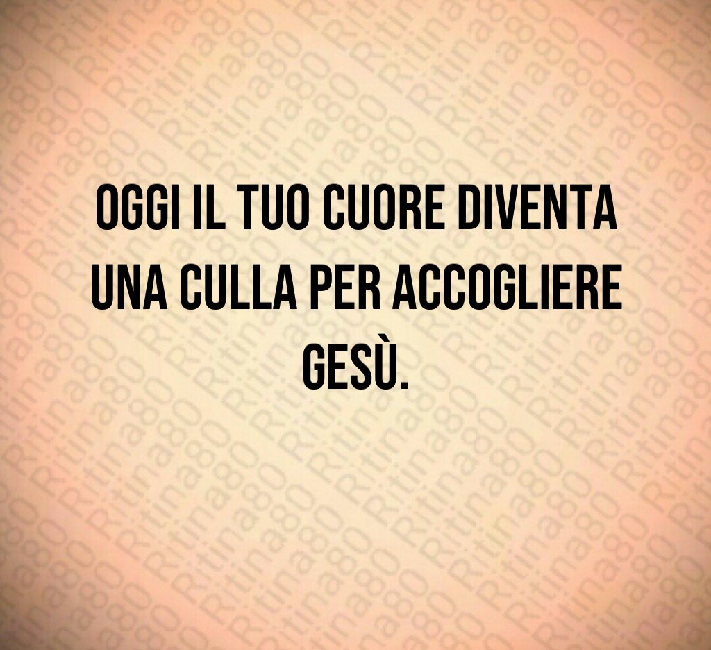Oggi il tuo cuore diventa una culla per accogliere Gesù. 