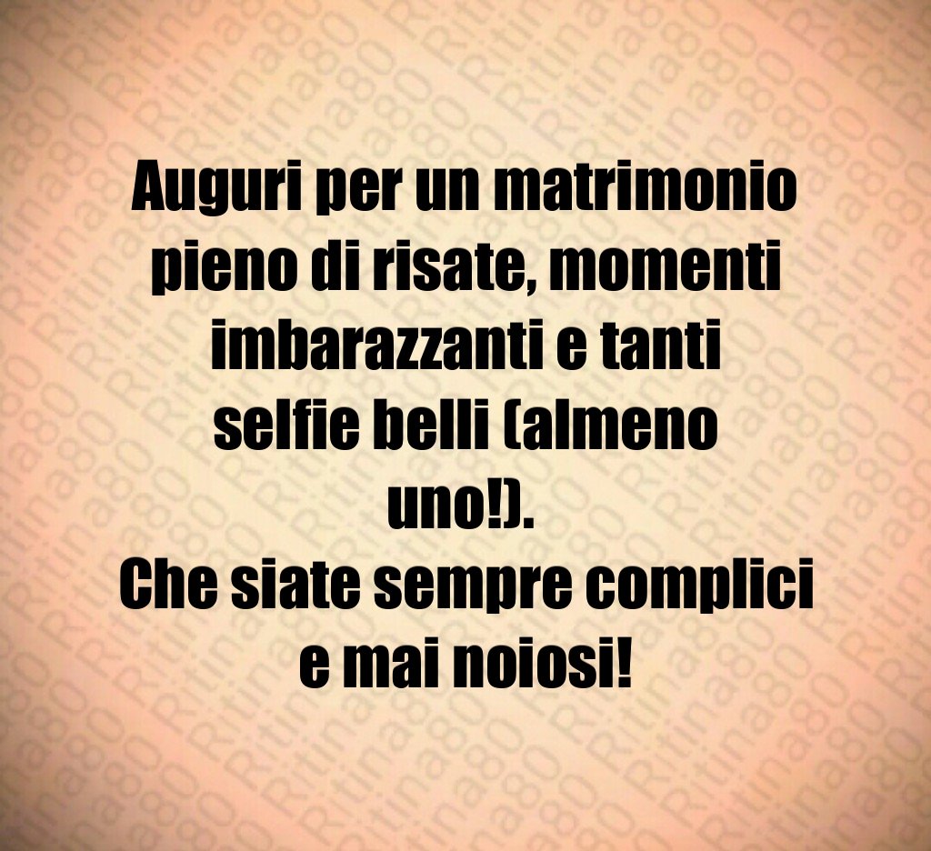 Auguri per un matrimonio pieno di risate, momenti imbarazzanti e tanti selfie belli (almeno uno!). Che siate sempre complici e mai noiosi! Auguri per un matrimonio pieno di risate, momenti imbarazzanti e tanti selfie belli (almeno uno!). Che siate sempre complici e mai noiosi!
