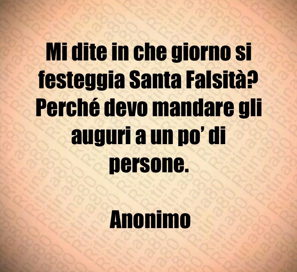 Mi dite in che giorno si festeggia Santa Falsità? Perché devo mandare gli auguri a un po’ di persone. Anonimo