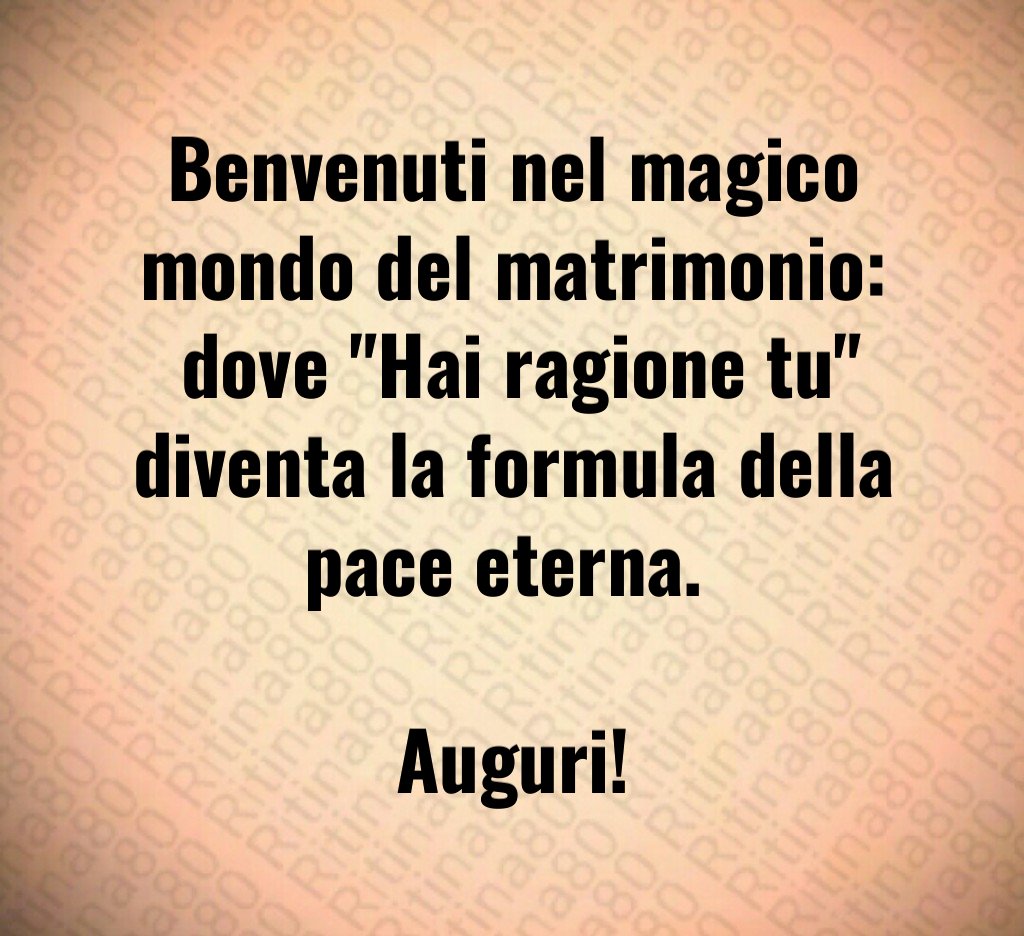 Benvenuti nel magico mondo del matrimonio: dove "Hai ragione tu" diventa la formula della pace eterna. Auguri! Benvenuti nel magico mondo del matrimonio: dove "Hai ragione tu" diventa la formula della pace eterna. Auguri!