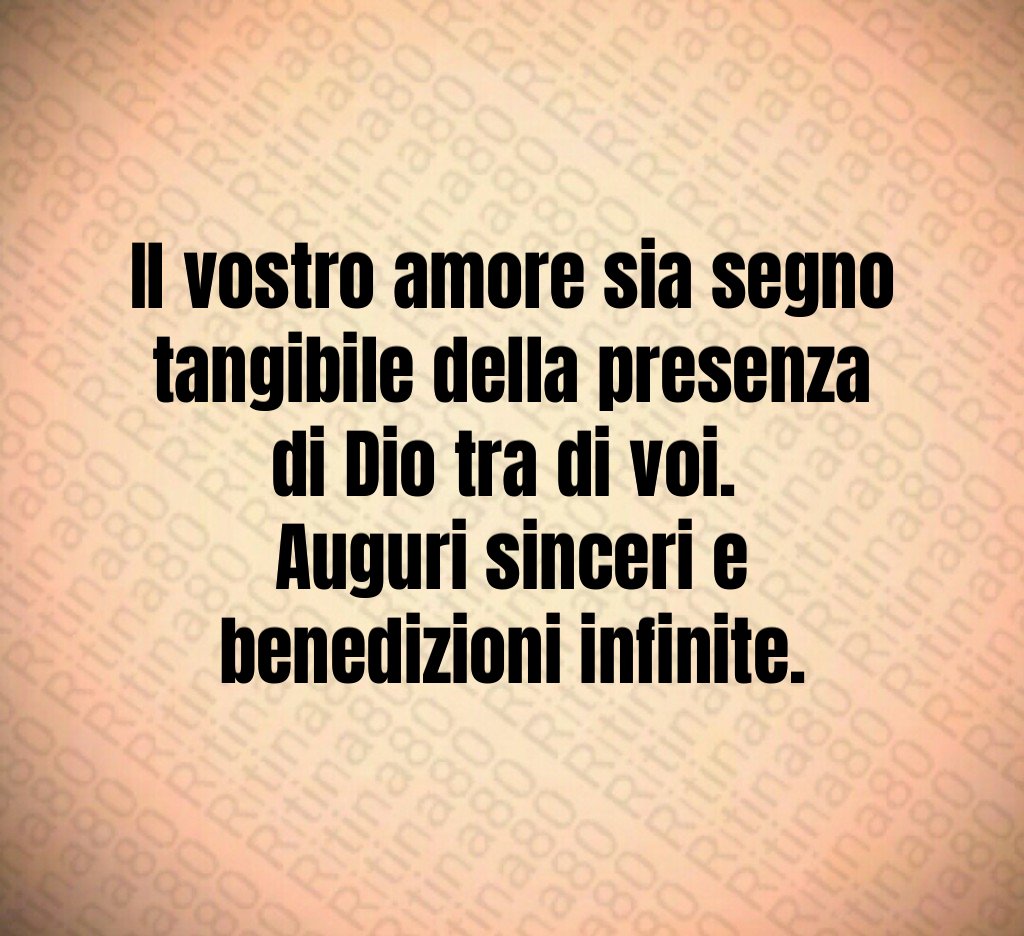 Il vostro amore sia segno tangibile della presenza di Dio tra di voi. Auguri sinceri e benedizioni infinite. Il vostro amore sia segno tangibile della presenza di Dio tra di voi. Auguri sinceri e benedizioni infinite.