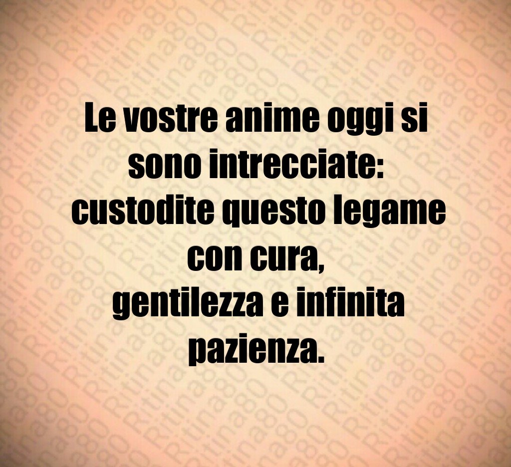 Le vostre anime oggi si sono intrecciate: custodite questo legame con cura, gentilezza e infinita pazienza. Le vostre anime oggi si sono intrecciate: custodite questo legame con cura, gentilezza e infinita pazienza.