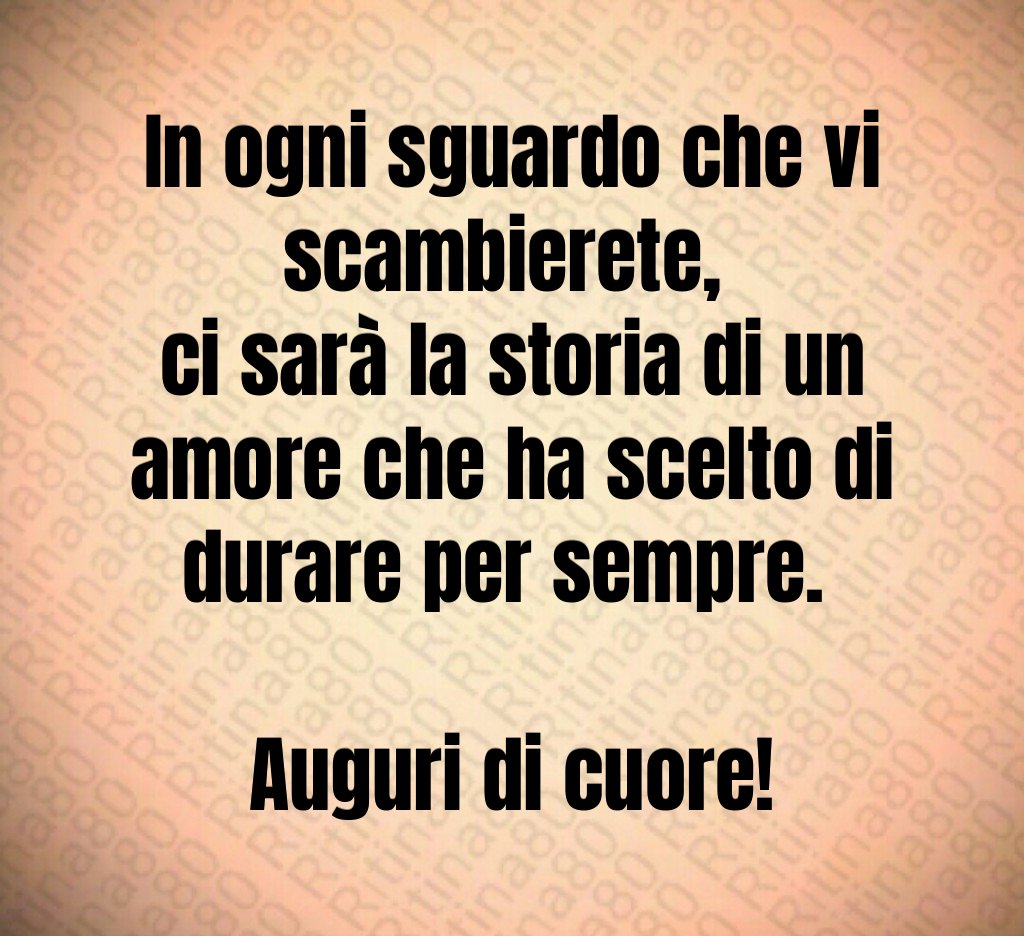 In ogni sguardo che vi scambierete, ci sarà la storia di un amore che ha scelto di durare per sempre. Auguri di cuore! In ogni sguardo che vi scambierete, ci sarà la storia di un amore che ha scelto di durare per sempre. Auguri di cuore!