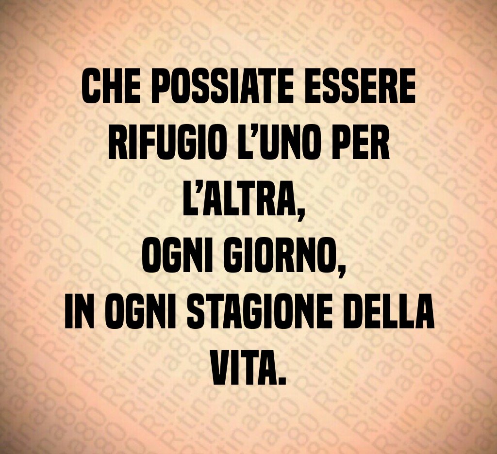 Che possiate essere rifugio l’uno per l’altra, ogni giorno, in ogni stagione della vita. Che possiate essere rifugio l’uno per l’altra, ogni giorno, in ogni stagione della vita.