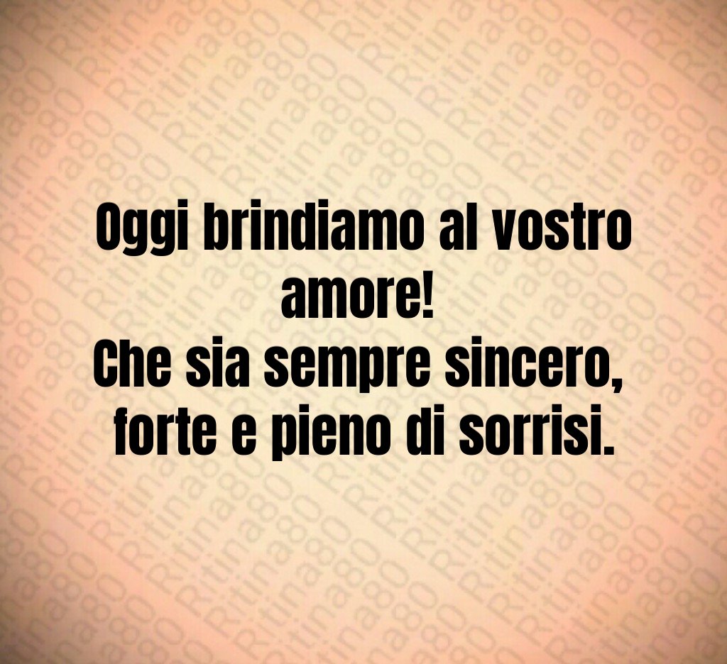 Oggi brindiamo al vostro amore! Che sia sempre sincero, forte e pieno di sorrisi. Oggi brindiamo al vostro amore! Che sia sempre sincero, forte e pieno di sorrisi.
