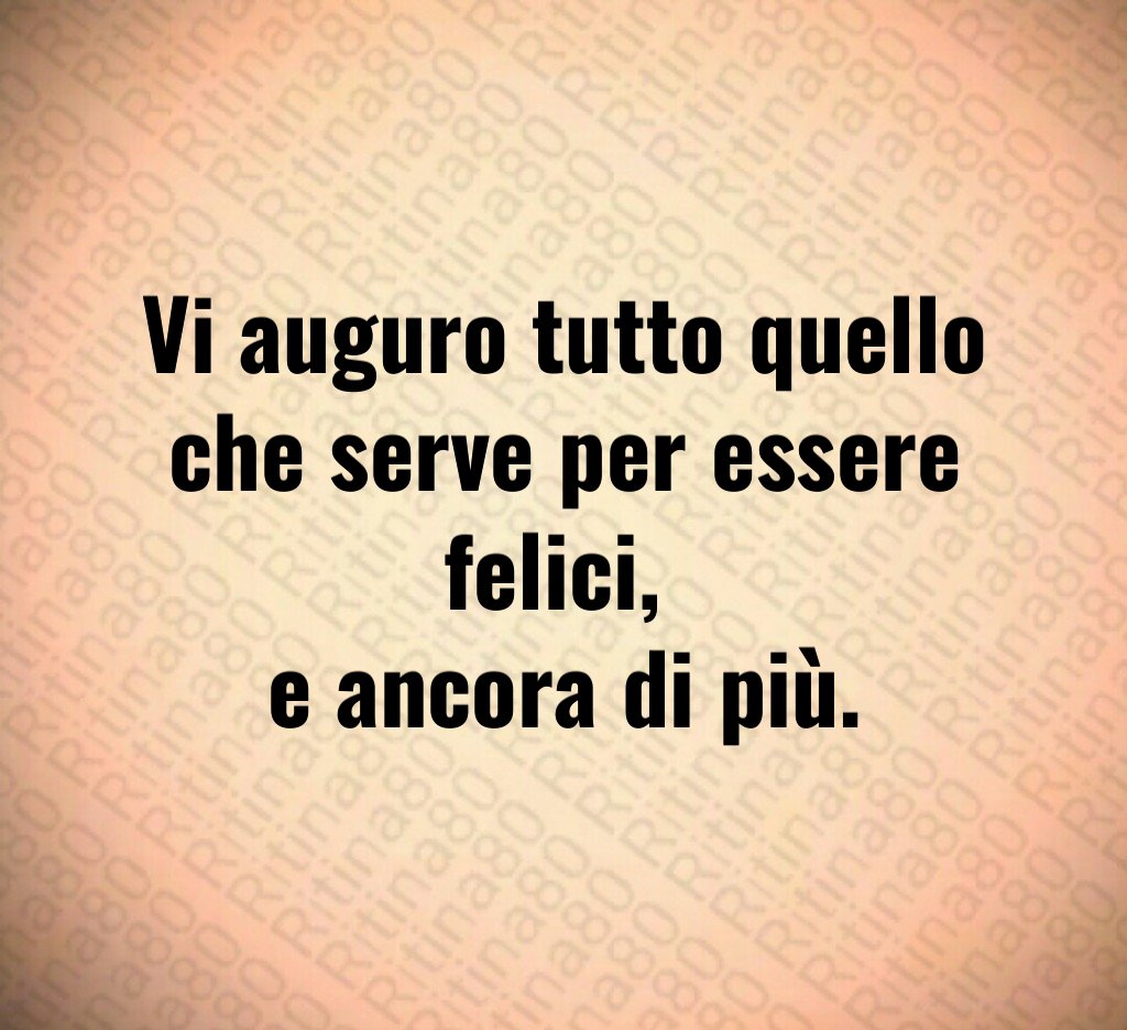 Vi auguro tutto quello che serve per essere felici, e ancora di più. Vi auguro tutto quello che serve per essere felici, e ancora di più.