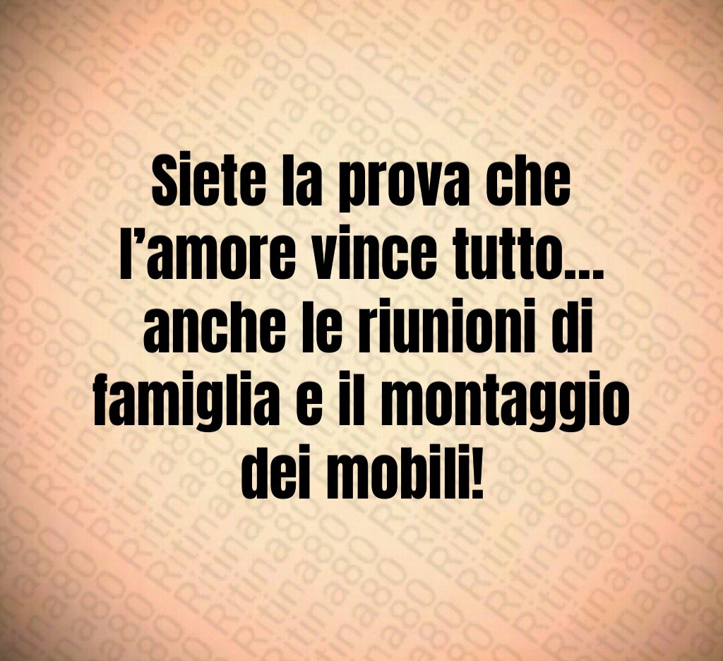 Siete la prova che l’amore vince tutto… anche le riunioni di famiglia e il montaggio dei mobili! Siete la prova che l’amore vince tutto… anche le riunioni di famiglia e il montaggio dei mobili!