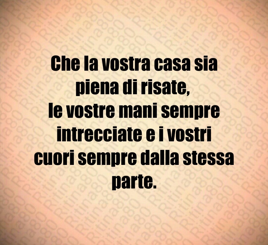 Che la vostra casa sia piena di risate, le vostre mani sempre intrecciate e i vostri cuori sempre dalla stessa parte. Che la vostra casa sia piena di risate, le vostre mani sempre intrecciate e i vostri cuori sempre dalla stessa parte.