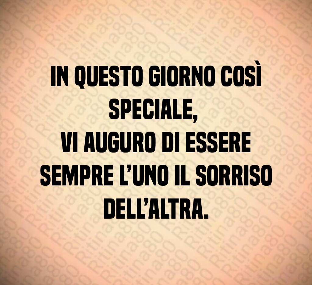 In questo giorno così speciale, vi auguro di essere sempre l’uno il sorriso dell’altra. In questo giorno così speciale, vi auguro di essere sempre l’uno il sorriso dell’altra.