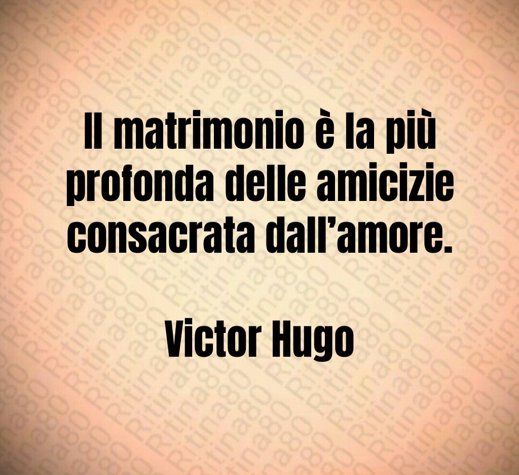 Il matrimonio è la più profonda delle amicizie consacrata dall’amore. Victor Hugo