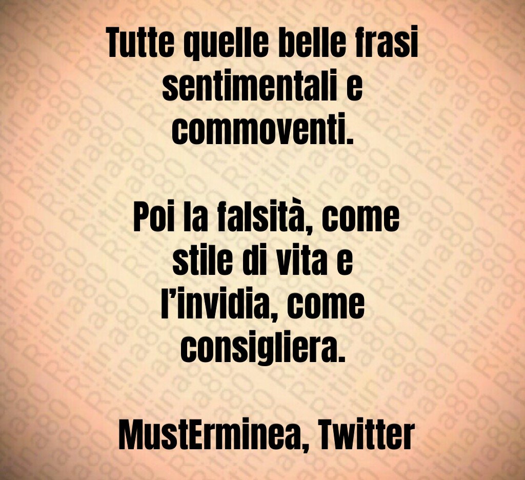 Tutte quelle belle frasi sentimentali e commoventi. Poi la falsità, come stile di vita e l’invidia, come consigliera. MustErminea, Twitter