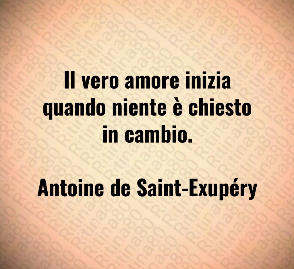 Il vero amore inizia quando niente è chiesto in cambio. Antoine de Saint-Exupéry