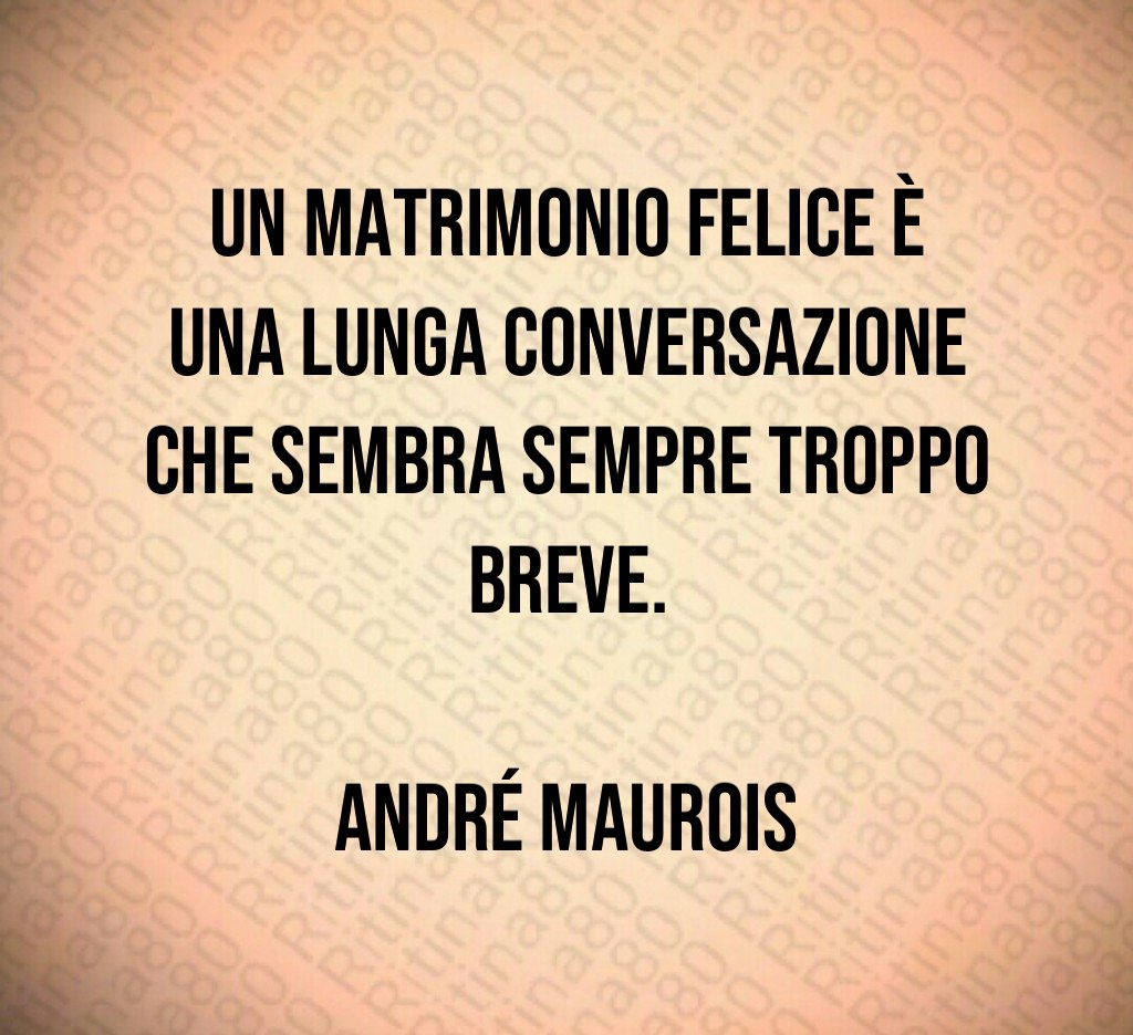 Un matrimonio felice è una lunga conversazione che sembra sempre troppo breve. André Maurois