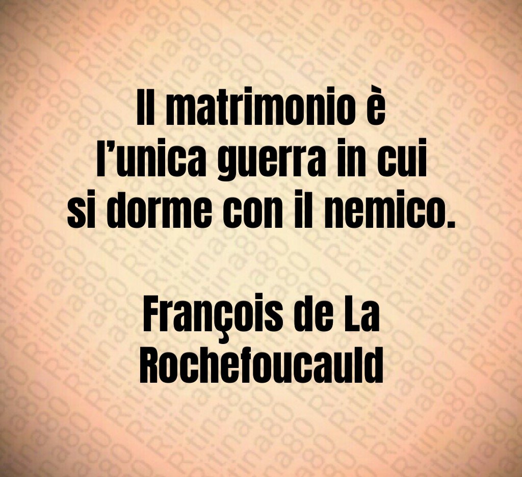 Il matrimonio è l’unica guerra in cui si dorme con il nemico. François de La Rochefoucauld