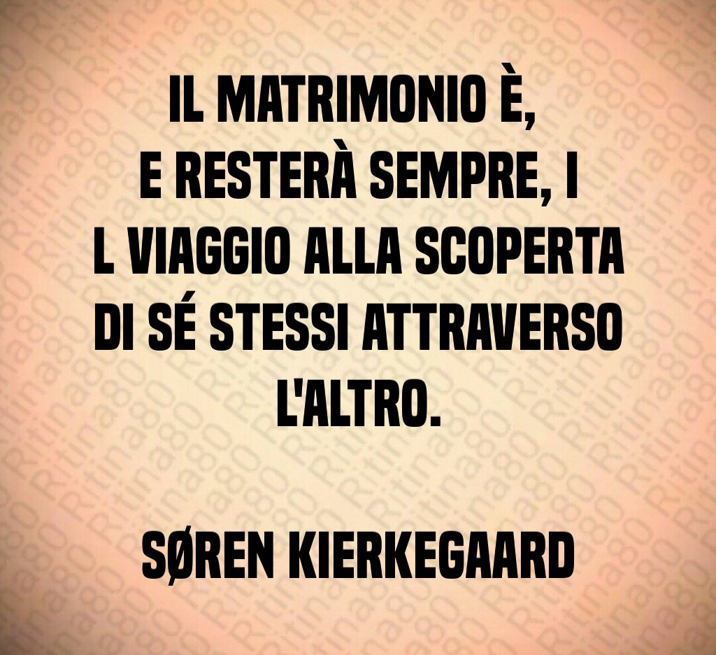 Il matrimonio è, e resterà sempre, i l viaggio alla scoperta di sé stessi attraverso l'altro. Søren Kierkegaard