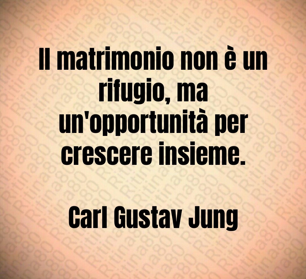 Il matrimonio non è un rifugio, ma un'opportunità per crescere insieme. Carl Gustav Jung
