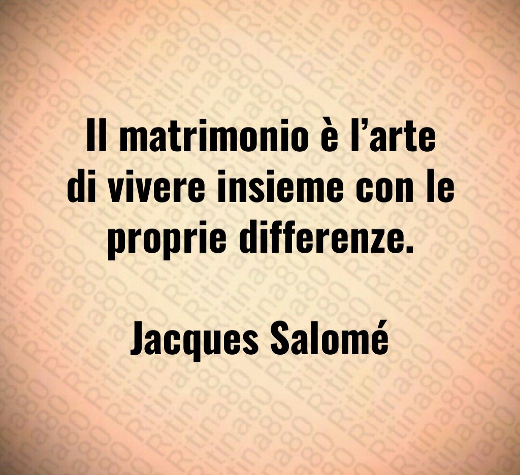 Il matrimonio è l’arte di vivere insieme con le proprie differenze. Jacques Salomé