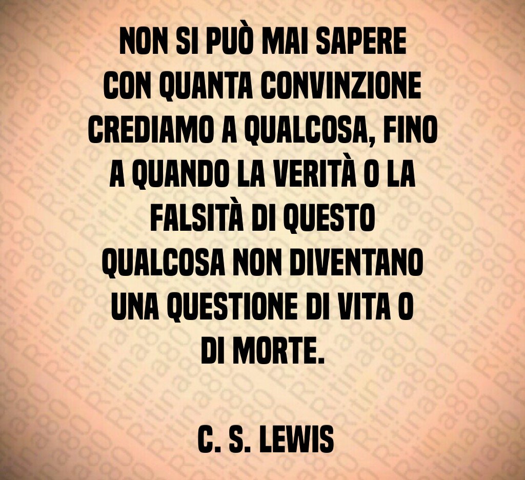 Non si può mai sapere con quanta convinzione crediamo a qualcosa, fino a quando la verità o la falsità di questo qualcosa non diventano una questione di vita o di morte. C. S. Lewis