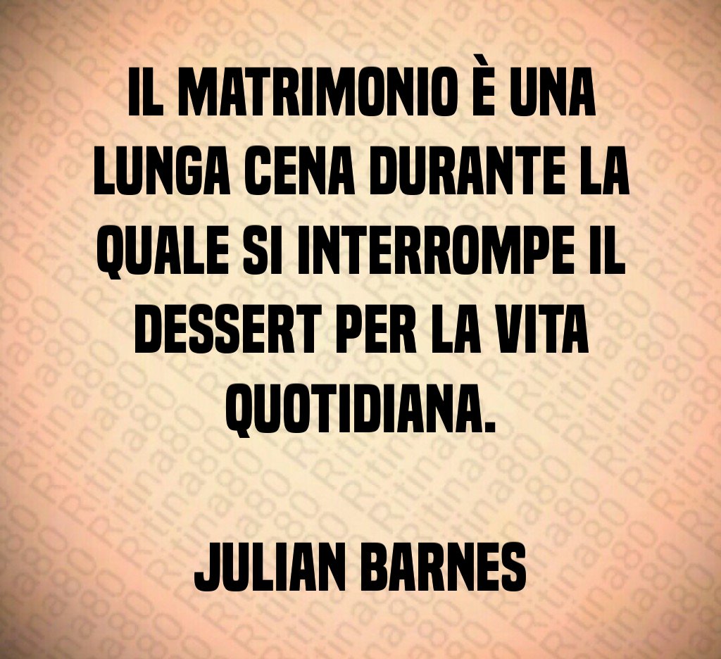 Il matrimonio è una lunga cena durante la quale si interrompe il dessert per la vita quotidiana. Julian Barnes