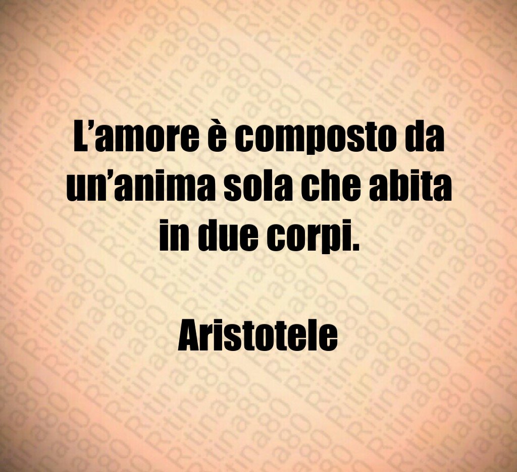 L’amore è composto da un’anima sola che abita in due corpi. Aristotele