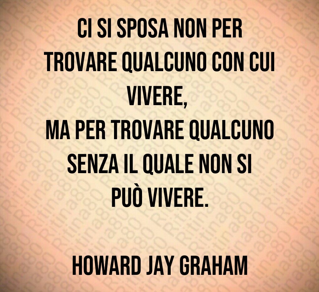 Ci si sposa non per trovare qualcuno con cui vivere, ma per trovare qualcuno senza il quale non si può vivere. Howard Jay Graham