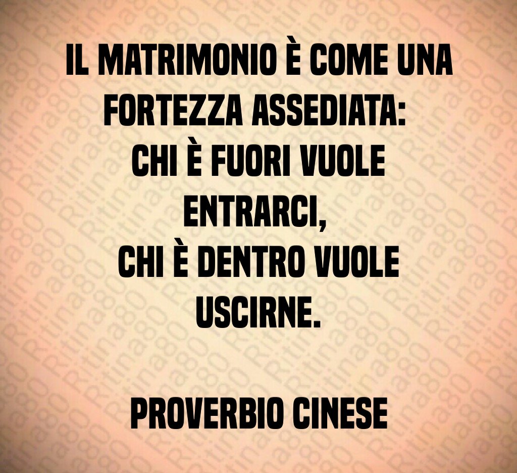 Il matrimonio è come una fortezza assediata: chi è fuori vuole entrarci, chi è dentro vuole uscirne. Proverbio cinese