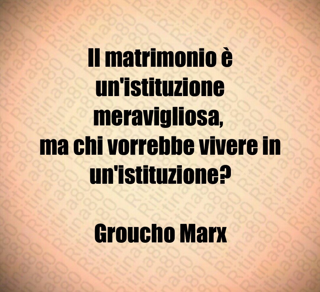 Il matrimonio è un'istituzione meravigliosa, ma chi vorrebbe vivere in un'istituzione? Groucho Marx