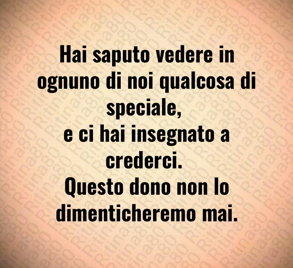 Hai saputo vedere in ognuno di noi qualcosa di speciale, e ci hai insegnato a crederci. Questo dono non lo dimenticheremo mai. Hai saputo vedere in ognuno di noi qualcosa di speciale, e ci hai insegnato a crederci. Questo dono non lo dimenticheremo mai.