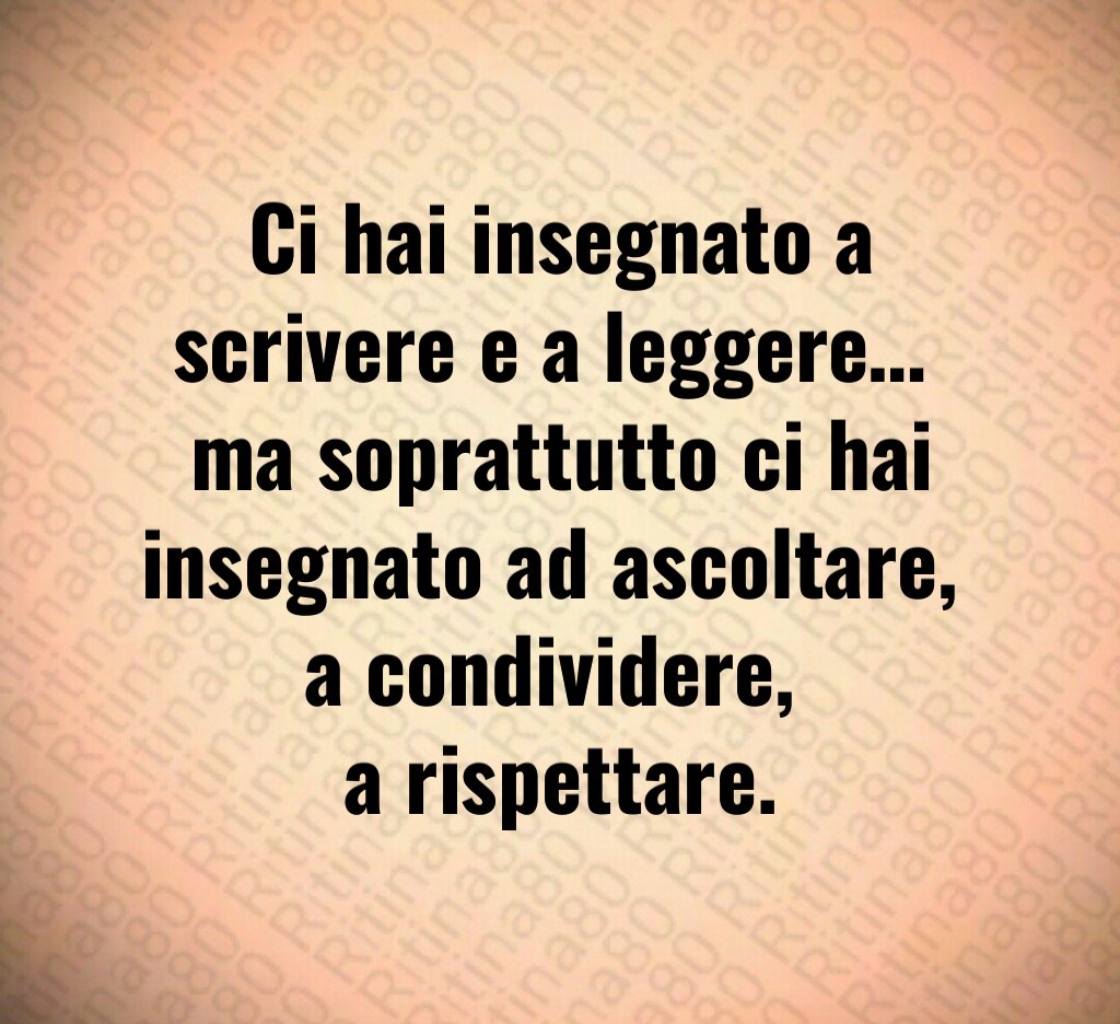 Ci hai insegnato a scrivere e a leggere… ma soprattutto ci hai insegnato ad ascoltare, a condividere, a rispettare. Ci hai insegnato a scrivere e a leggere… ma soprattutto ci hai insegnato ad ascoltare, a condividere, a rispettare.