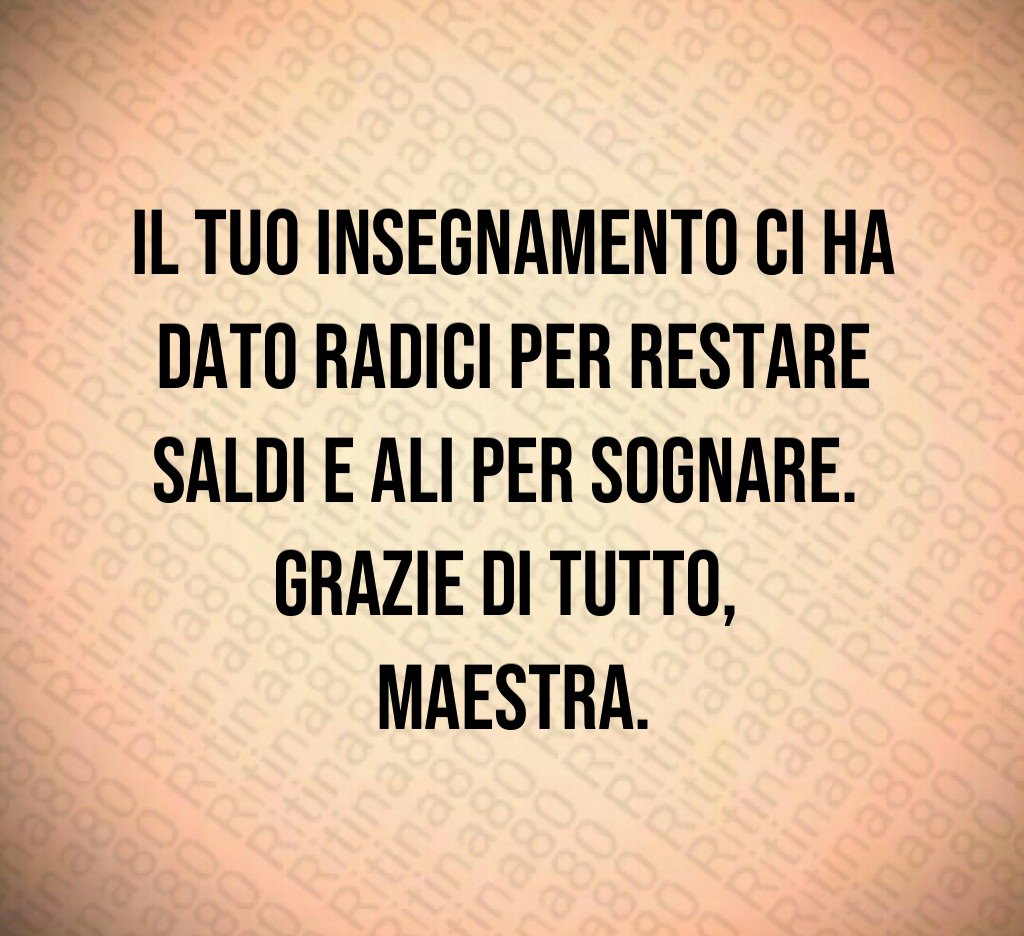 Il tuo insegnamento ci ha dato radici per restare saldi e ali per sognare. Grazie di tutto, Maestra. Il tuo insegnamento ci ha dato radici per restare saldi e ali per sognare. Grazie di tutto, Maestra.