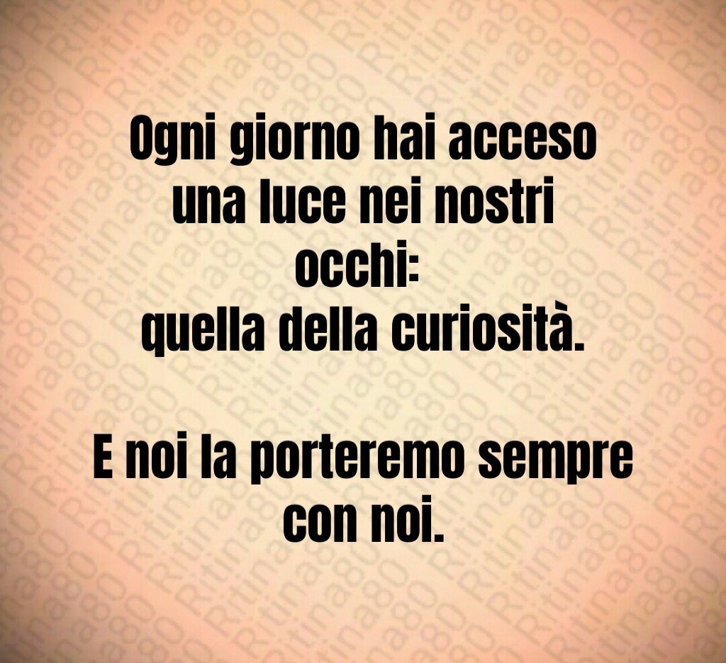Ogni giorno hai acceso una luce nei nostri occhi: quella della curiosità. E noi la porteremo sempre con noi. Ogni giorno hai acceso una luce nei nostri occhi: quella della curiosità. E noi la porteremo sempre con noi.
