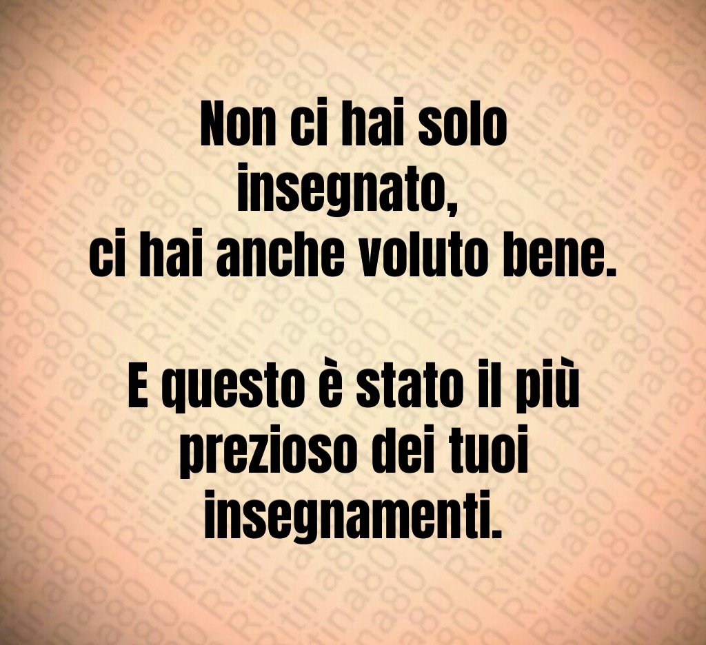 Non ci hai solo insegnato, ci hai anche voluto bene. E questo è stato il più prezioso dei tuoi insegnamenti. Non ci hai solo insegnato, ci hai anche voluto bene. E questo è stato il più prezioso dei tuoi insegnamenti.