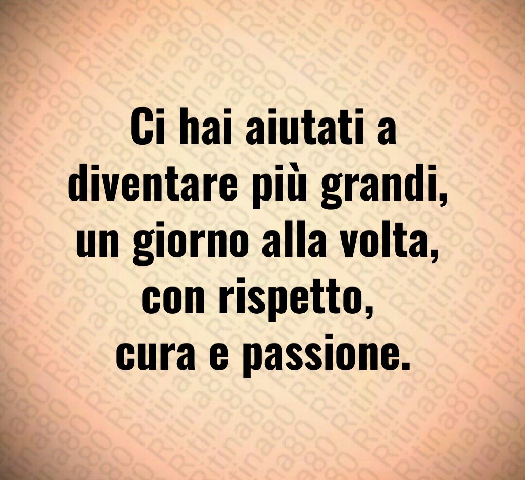 Ci hai aiutati a diventare più grandi, un giorno alla volta, con rispetto, cura e passione. Ci hai aiutati a diventare più grandi, un giorno alla volta, con rispetto, cura e passione.