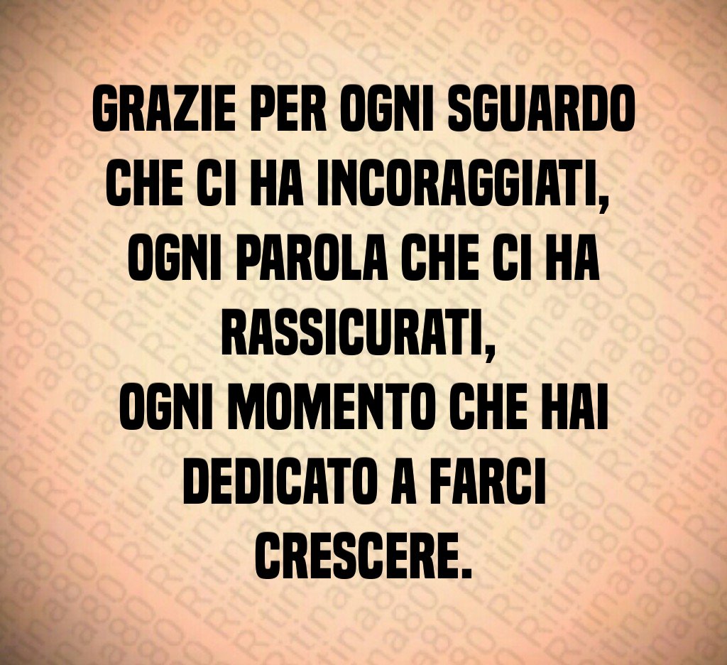 Grazie per ogni sguardo che ci ha incoraggiati, ogni parola che ci ha rassicurati, ogni momento che hai dedicato a farci crescere. Grazie per ogni sguardo che ci ha incoraggiati, ogni parola che ci ha rassicurati, ogni momento che hai dedicato a farci crescere.