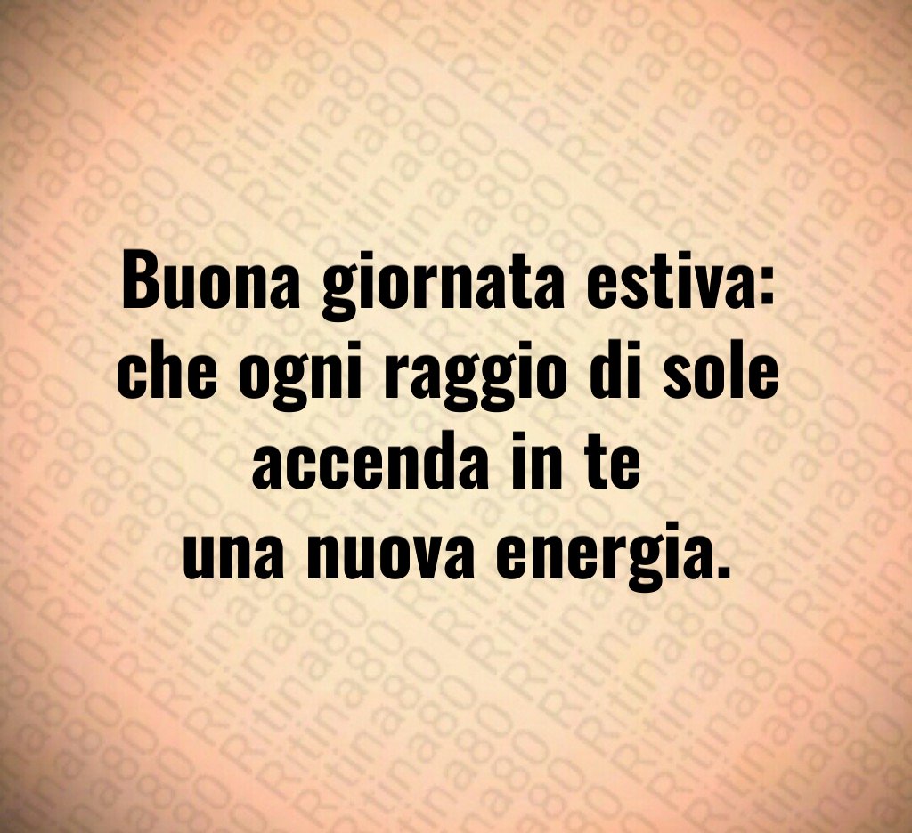 Buona giornata estiva: che ogni raggio di sole accenda in te una nuova energia.