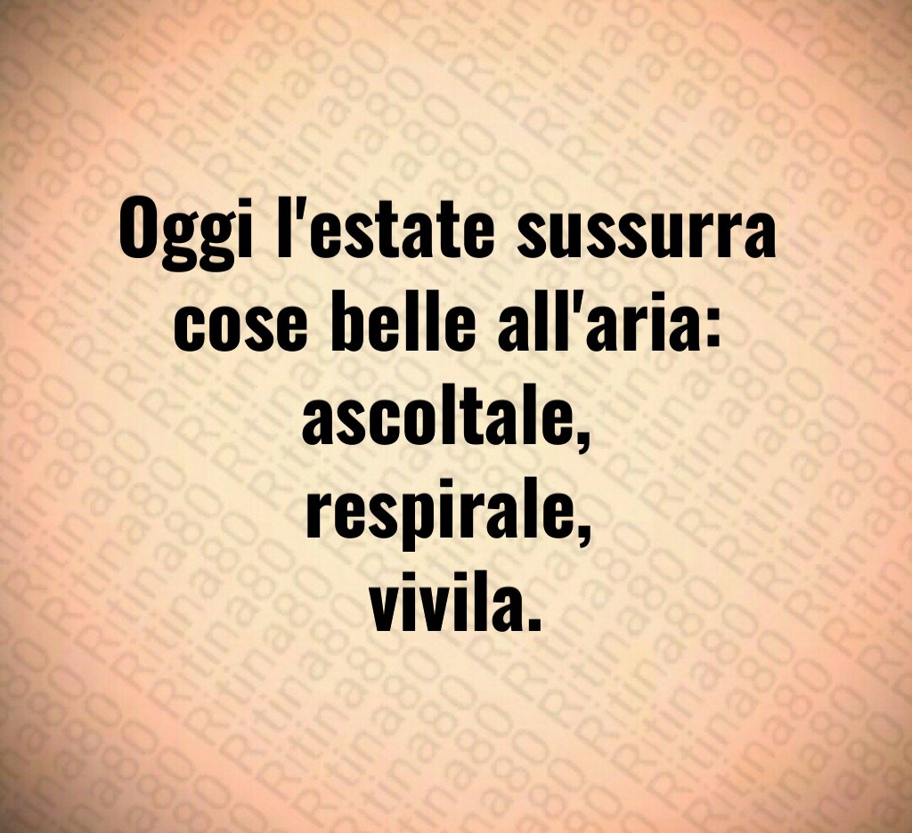 Oggi l'estate sussurra cose belle all'aria: ascoltale, respirale, vivila.