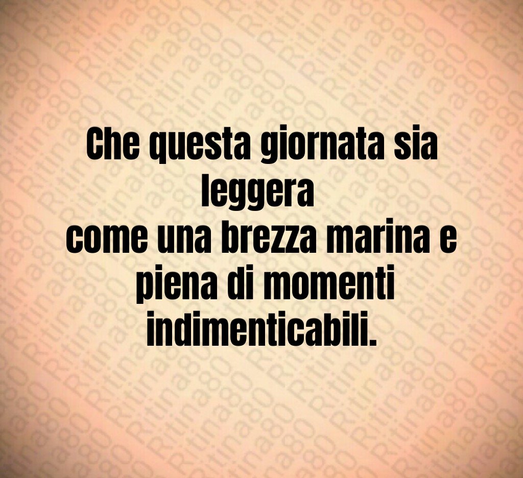 Che questa giornata sia leggera come una brezza marina e piena di momenti indimenticabili.
