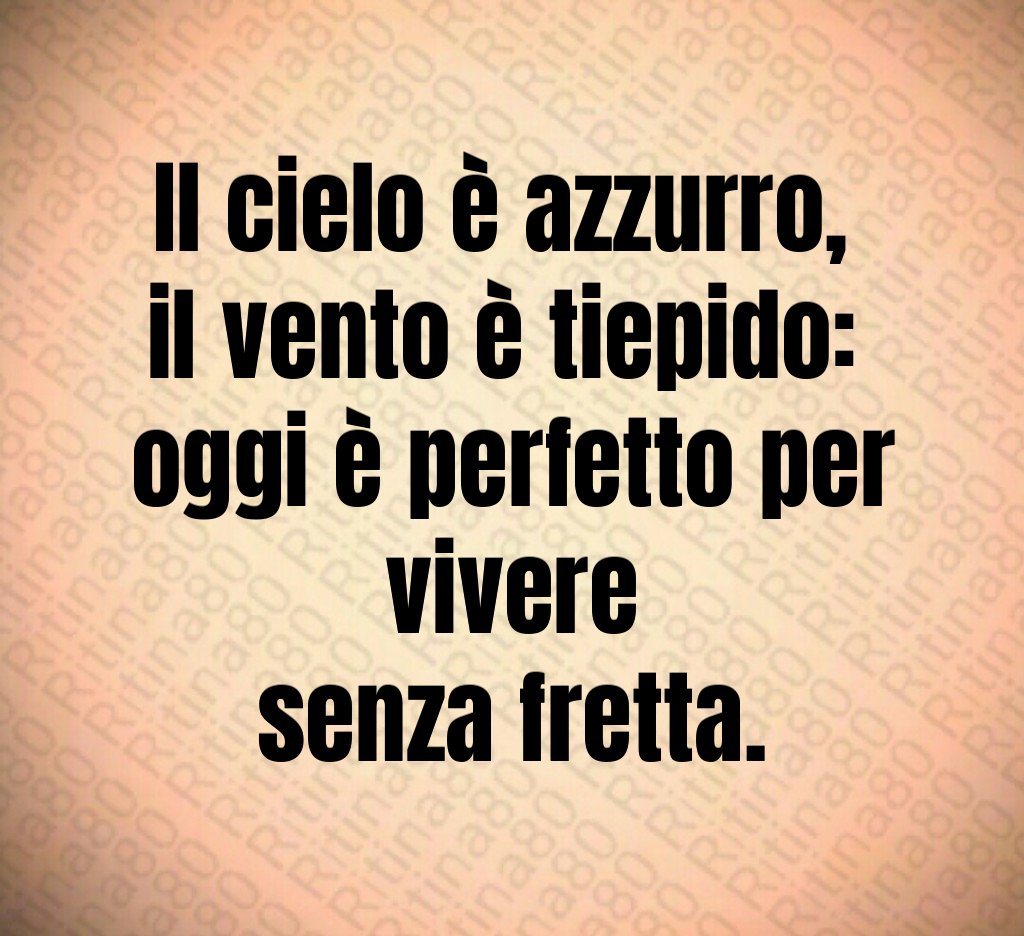 Il cielo è azzurro, il vento è tiepido: oggi è perfetto per vivere senza fretta.