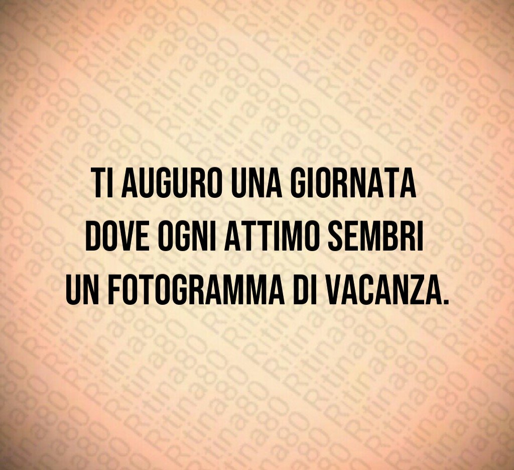 Ti auguro una giornata dove ogni attimo sembri un fotogramma di vacanza.