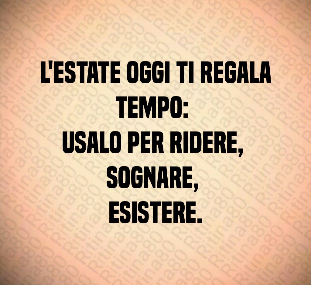 L'estate oggi ti regala tempo: usalo per ridere, sognare, esistere.