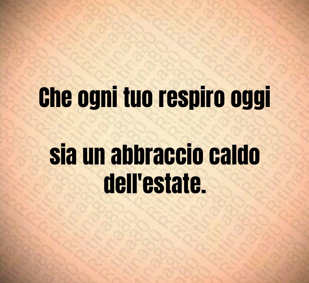 Che ogni tuo respiro oggi sia un abbraccio caldo dell'estate.