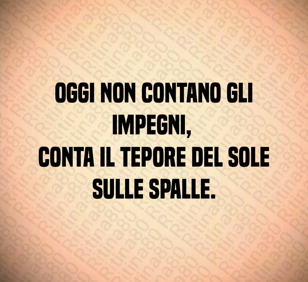 Oggi non contano gli impegni, conta il tepore del sole sulle spalle.