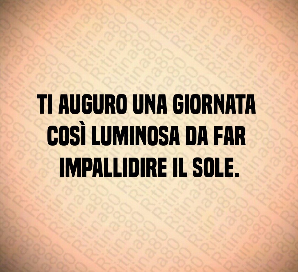 Ti auguro una giornata così luminosa da far impallidire il sole.